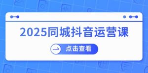 2025同城抖音运营课：涵盖实体店盈利，团购好处，助商家获取流量-川融创客