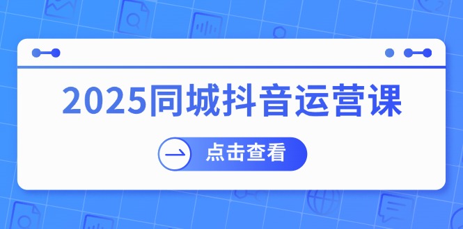 2025同城抖音运营课：涵盖实体店盈利，团购好处，助商家获取流量-川融创客