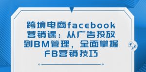 跨境电商facebook营销课：从广告投放到BM管理，全面掌握FB营销技巧-川融创客