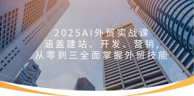 2025AI外贸实战课：涵盖建站、开发、营销, 从零到三全面掌握外贸技能-川融创客