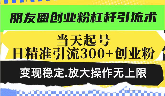 朋友圈创业粉杠杆引流术,投产高轻松日引300+创业粉,变现稳定.放大操…-川融创客