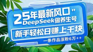 25年最新风口，用DeepSeek做养生号，新手轻松日赚上千块，一条作品涨粉...-川融创客