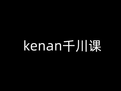 kenan千川课-kenan抖音电商巨量千川教程-川融创客