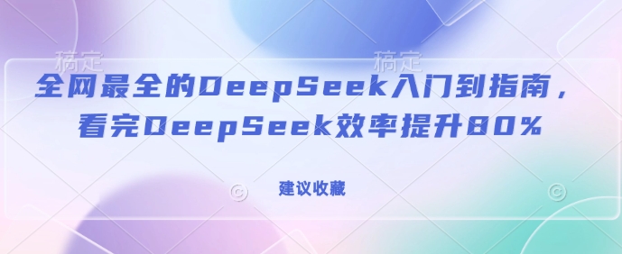 全网最全的DeepSeek入门到指南，看完DeepSeek效率提升80%(建议收藏)-川融创客