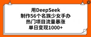 用DeepSeek制作56个名族少女手办，热门项目流量暴涨，单日变现多张-川融创客