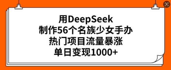 用DeepSeek制作56个名族少女手办，热门项目流量暴涨，单日变现多张-川融创客