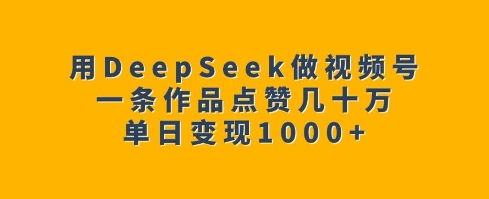 用DeepSeek做视频号，一条作品点赞几十万，单日变现1k-川融创客