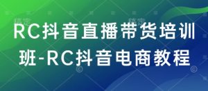 RC抖音直播带货培训班-RC抖音电商教程-川融创客