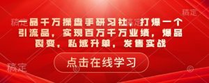 一品千万操盘手研习社，打爆一个引流品，实现百万千万业绩，爆品裂变，私域升单，发售实战-川融创客