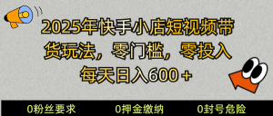 2025快手小店短视频带货模式，零投入，零门槛，每天日入600＋-川融创客