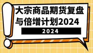 大宗商品期货复盘与倍增计划：识别市场趋势、优化交易策略，提升盈利能力！(更新)-川融创客