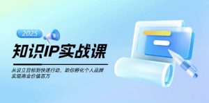 知识IP实战课,从设立目标到快速行动,助你孵化个人品牌,实现商业价值百万-川融创客