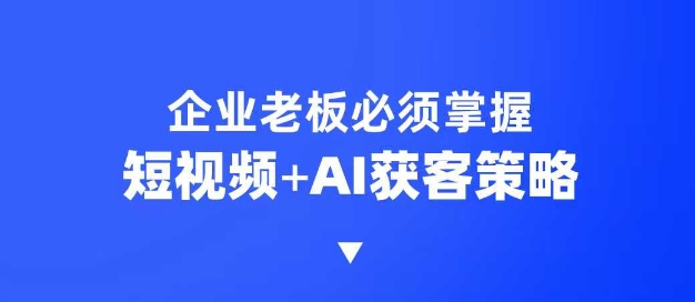 企业短视频AI获客霸屏流量课,6步短视频+AI突围法,3大霸屏抢客策略-川融创客