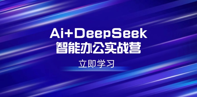 Ai+DeepSeek智能办公实战营:解锁AI写作、设计、PPT等高薪技能-川融创客