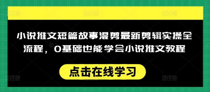 小说推文短篇故事混剪最新剪辑实操全流程,0基础也能学会小说推文教程,肯干多发日入多张-川融创客