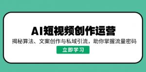 AI短视频创作运营，揭秘算法、文案创作与私域引流，助你掌握流量密码-川融创客