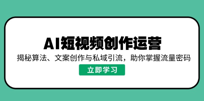 AI短视频创作运营,揭秘算法、文案创作与私域引流,助你掌握流量密码-川融创客