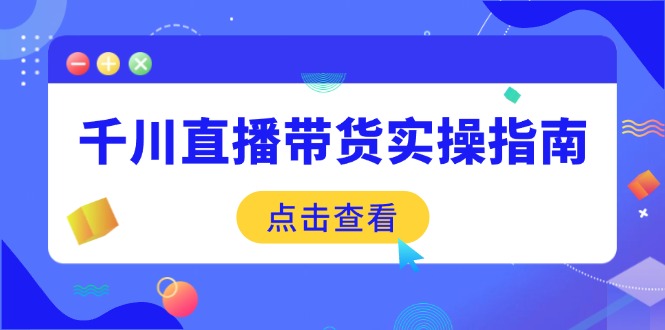 千川直播带货实操指南:从选品到数据优化,基础到实操全面覆盖-川融创客