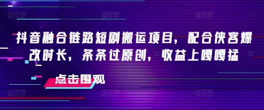 抖音融合链路短剧搬运项目，配合侠客爆改时长，条条过原创，收益嘎嘎猛-川融创客