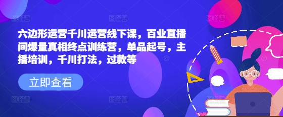 六边形运营千川运营线下课,百业直播间爆量真相终点训练营,单品起号,主播培训,千川打法,过款等-川融创客