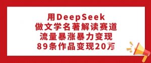 用DeepSeek做文学名著解读赛道，流量暴涨暴力变现，89条作品变现20W-川融创客