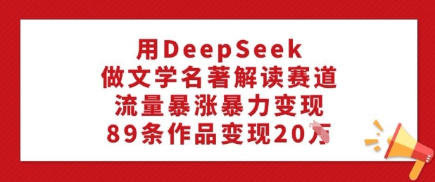 用DeepSeek做文学名著解读赛道，流量暴涨暴力变现，89条作品变现20W-川融创客
