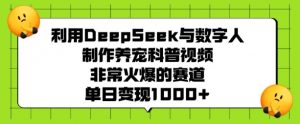 利用DeepSeek与数字人制作养宠科普视频，非常火爆的赛道，单日变现多张-川融创客
