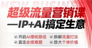 2025年超级流量营销课，IP+AI搞定生意，开启AI增收路径 直击业绩难题 拆解流量打法 放大个体价值-川融创客