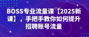 BOSS专业流量课【2025新课】，手把手教你如何提升招聘账号流量-川融创客