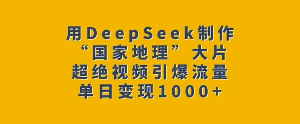 用DeepSeek制作“国家地理”大片，超绝视频引爆流量，单日变现多张-川融创客