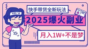 2025年爆红副业！快手带货全新玩法，月入1万加不是梦！-川融创客