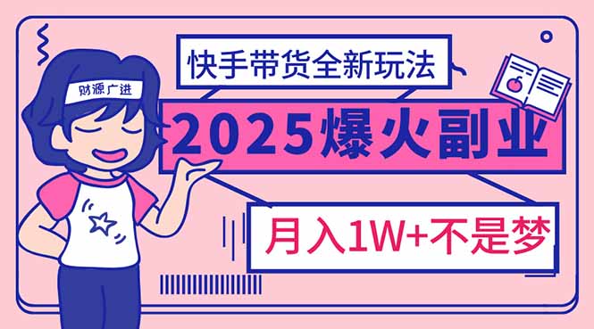 2025年爆红副业！快手带货全新玩法，月入1万加不是梦！-川融创客
