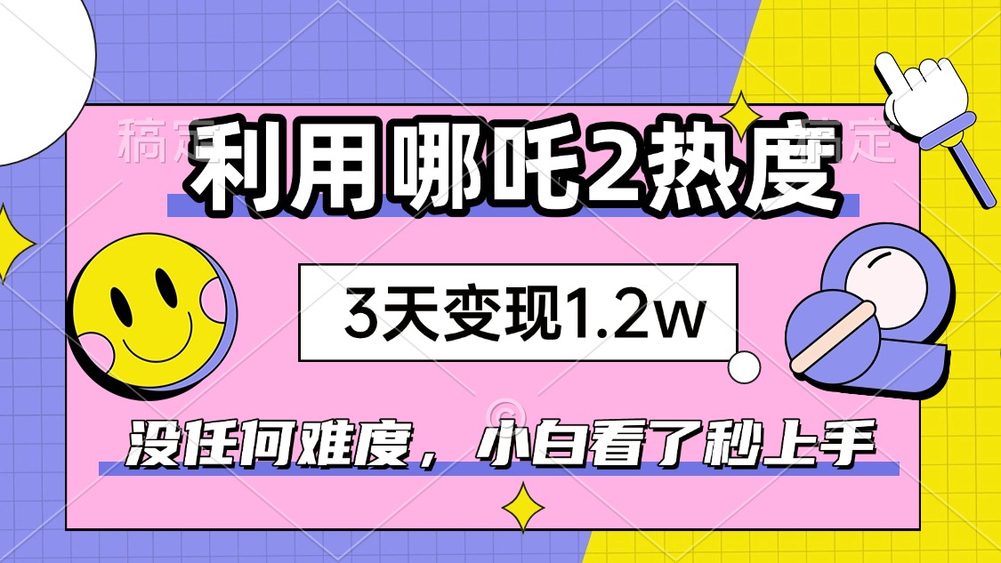 如何利用哪吒2爆火，3天赚1.2W，没有任何难度，小白看了秒学会，抓紧时…-川融创客