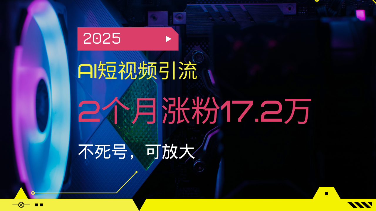 2025AI短视频引流，2个月涨粉17.2万，不死号，可放大-川融创客