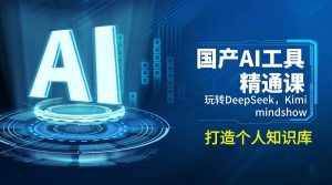 国产AI工具精通课，玩转DeepSeek，Kimi，mindshow，打造个人知识库-川融创客