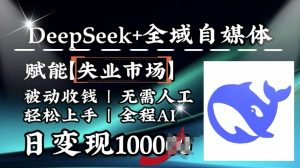 降维打击，Deepseek+全域自媒体，赋能失业市场，被动收钱，无需人工全程AI，日变现1k-川融创客