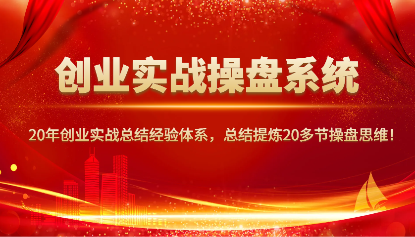 创业实战操盘系统,20年创业实战总结经验体系,总结提炼20多节操盘思维!-川融创客
