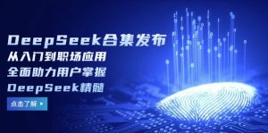 DeepSeek合集发布，从入门到职场应用，全面助力用户掌握DeepSeek精髓-川融创客