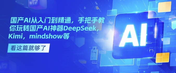 国产AI从入门到精通,手把手教你玩转国产AI神器DeepSeek,Kimi,mindshow等-川融创客