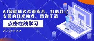 AI智能体实战训练营,打造自己专属的代理助理,替你干活-川融创客