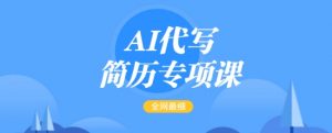 AI代写简历专项课，全网最全面的最简单的简历修改教程，一单15-50元，首月盈利5000+-川融创客