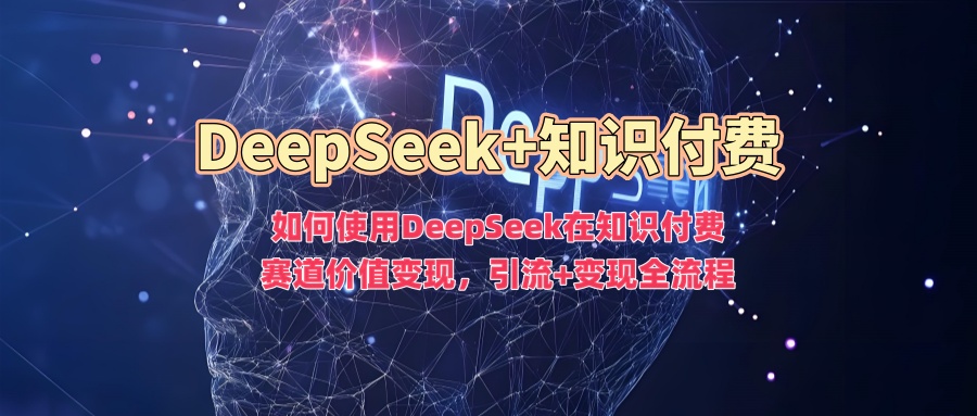 如何使用DeepSeek在知识付费赛道价值变现,引流+变现全流程-川融创客