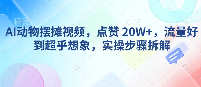 AI动物摆摊视频，点赞 20W+，流量好到超乎想象，实操步骤拆解-川融创客