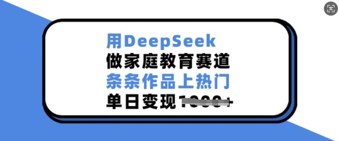 用DeepSeek做家庭教育赛道,条条作品上热门,单日变现多张-川融创客