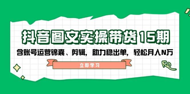 抖音图文带货实操第15期:账号运营锦囊、剪辑,助力稳出单,轻松月入N万-川融创客