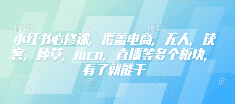 小红书必修课,覆盖电商,无人,获客,种草,mcn,直播等多个板块,看了就能干-川融创客