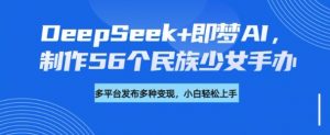 DeepSeek+即梦AI，制作56个民族少女手办，附详细教程+变现方向-川融创客