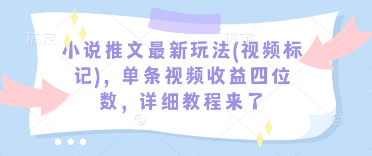 小说推文最新玩法(视频标记)，单条视频收益四位数，详细教程来了-川融创客