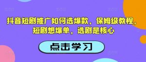 抖音短剧推广如何选爆款，保姆级教程，短剧想爆单，选剧是核心-川融创客
