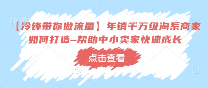 【冷锋带你做流量】年销千万级淘系商家如何打造–帮助中小卖家快速成长-川融创客